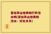 夏枯草山楂黄精打粉泡水喝(夏枯草山楂黄精泡水：好处多多)