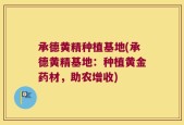 承德黄精种植基地(承德黄精基地：种植黄金药材，助农增收)