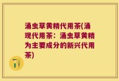 涌虫草黄精代用茶(涌现代用茶：涌虫草黄精为主要成分的新兴代用茶)