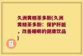 久洲黄精茶多酚(久洲黄精茶多酚：保护肝脏，改善睡眠的健康饮品)
