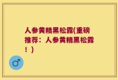 人参黄精黑松露(重磅推荐：人参黄精黑松露！)