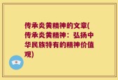 传承炎黄精神的文章(传承炎黄精神：弘扬中华民族特有的精神价值观)