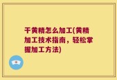 干黄精怎么加工(黄精加工技术指南，轻松掌握加工方法)