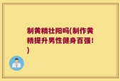 制黄精壮阳吗(制作黄精提升男性健身百强！)
