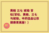 黄精 三七 琥珀 甘松(甘松、黄精、三七与琥珀，中药佳品让你健康更美丽！)