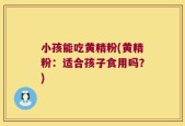 小孩能吃黄精粉(黄精粉：适合孩子食用吗？)