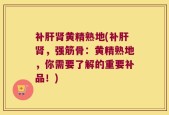 补肝肾黄精熟地(补肝肾，强筋骨：黄精熟地，你需要了解的重要补品！)