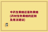 中药生黄精还是熟黄精(药材生熟黄精的区别及用法建议)