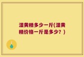湿黄精多少一斤(湿黄精价格一斤是多少？)