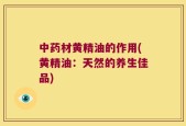 中药材黄精油的作用(黄精油：天然的养生佳品)