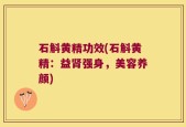 石斛黄精功效(石斛黄精：益肾强身，美容养颜)