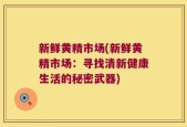 新鲜黄精市场(新鲜黄精市场：寻找清新健康生活的秘密武器)