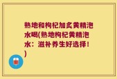 熟地和枸杞加炙黄精泡水喝(熟地枸杞黄精泡水：滋补养生好选择！)