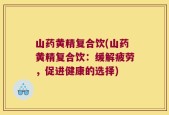 山药黄精复合饮(山药黄精复合饮：缓解疲劳，促进健康的选择)