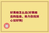 好黄精怎么选(好黄精选购指南，助力你找到心仪好物)