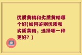 优质黄精和劣质黄精哪个好(如何鉴别优质和劣质黄精，选择哪一种更好？)