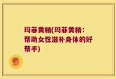 玛菲黄精(玛菲黄精：帮助女性滋补身体的好帮手)