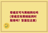晕痛定可与黄精同吃吗(晕痛定和黄精能同时服用吗？答案在这里)