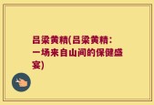 吕梁黄精(吕梁黄精：一场来自山间的保健盛宴)