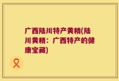 广西陆川特产黄精(陆川黄精：广西特产的健康宝藏)
