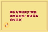 哪有好黄精卖(好黄精哪里能买到？快速获取购买信息)