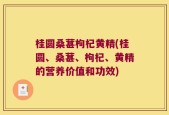 桂圆桑葚枸杞黄精(桂圆、桑葚、枸杞、黄精的营养价值和功效)