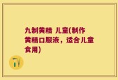 九制黄精 儿童(制作黄精口服液，适合儿童食用)