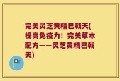 完美灵芝黄精巴戟天(提高免疫力！完美草本配方——灵芝黄精巴戟天)