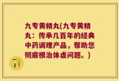 九专黄精丸(九专黄精丸：传承几百年的经典中药调理产品，帮助您彻底根治体虚问题。)