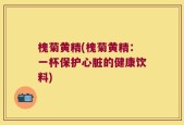 槐菊黄精(槐菊黄精：一杯保护心脏的健康饮料)
