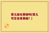 婴儿能吃黄精吗(婴儿可否食用黄精？)