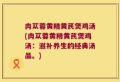 肉苁蓉黄精黄芪煲鸡汤(肉苁蓉黄精黄芪煲鸡汤：滋补养生的经典汤品。)
