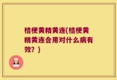 桔梗黄精黄连(桔梗黄精黄连合用对什么病有效？)