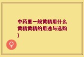 中药里一般黄精用什么黄精黄精的用途与选购)