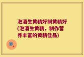泡酒生黄精好制黄精好(泡酒生黄精，制作营养丰富的黄精佳品)