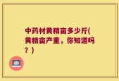 中药材黄精亩多少斤(黄精亩产重，你知道吗？)