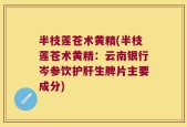 半枝莲苍术黄精(半枝莲苍术黄精：云南银行岑参饮护肝生脾片主要成分)