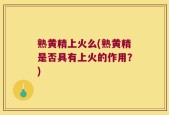 熟黄精上火么(熟黄精是否具有上火的作用？)