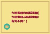 九制黄精和新鲜黄精(九制黄精与新鲜黄精：有何不同？)