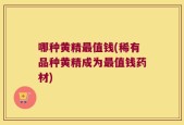 哪种黄精最值钱(稀有品种黄精成为最值钱药材)