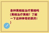 各种黄精能治疗黄精吗(黄精治疗黄精？了解一下这种神奇的草药！)