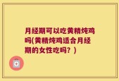 月经期可以吃黄精炖鸡吗(黄精炖鸡适合月经期的女性吃吗？)