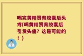 喝完黄精赞育胶囊后头疼(喝黄精赞育胶囊后引发头痛？这是可能的！)