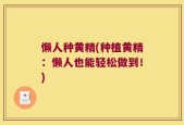 懒人种黄精(种植黄精：懒人也能轻松做到！)