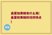 桑葚加黄精有什么用(桑葚和黄精的功效特点)