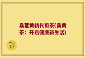 桑葚黄精代用茶(桑黄茶：开启健康新生活)
