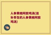 人参黄精阿胶鸡汤(滋补养生的人参黄精阿胶鸡汤)