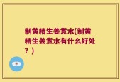 制黄精生姜煮水(制黄精生姜煮水有什么好处？)