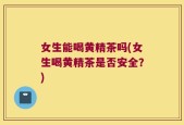 女生能喝黄精茶吗(女生喝黄精茶是否安全？)