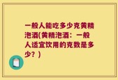 一般人能吃多少克黄精泡酒(黄精泡酒：一般人适宜饮用的克数是多少？)